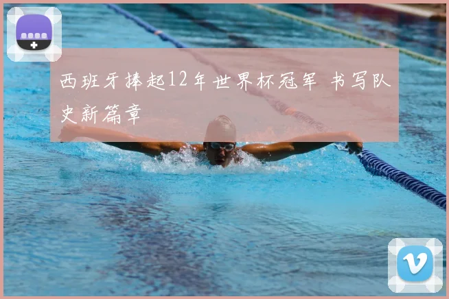 西班牙捧起12年世界杯冠军 书写队史新篇章
