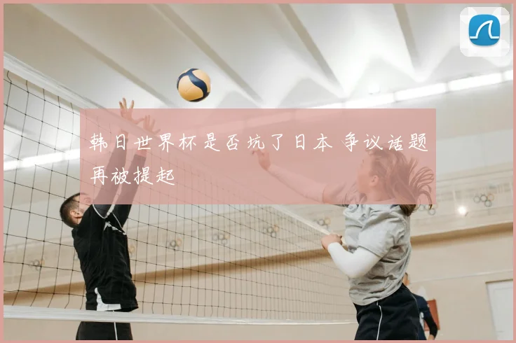 韩日世界杯是否坑了日本 争议话题再被提起