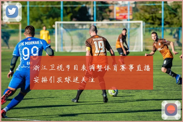 浙江卫视节目表调整体育赛事直播安排引发球迷关注
