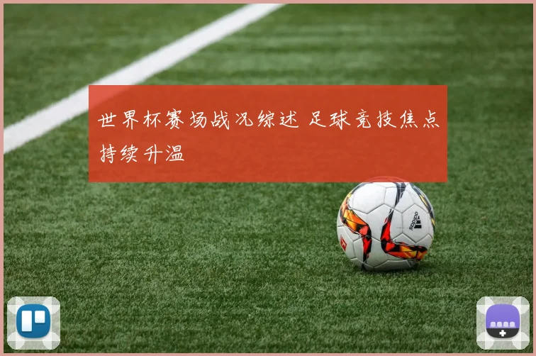 世界杯赛场战况综述 足球竞技焦点持续升温
