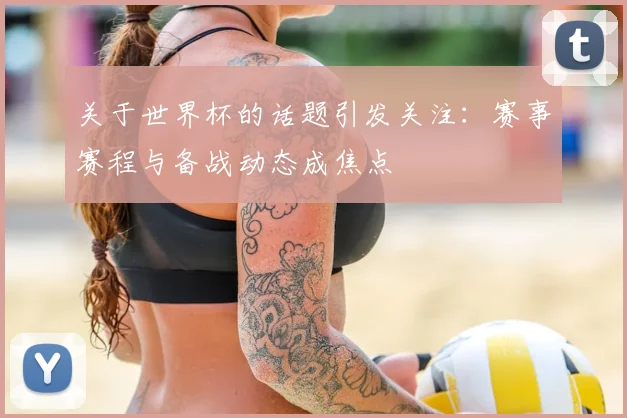 关于世界杯的话题引发关注：赛事赛程与备战动态成焦点