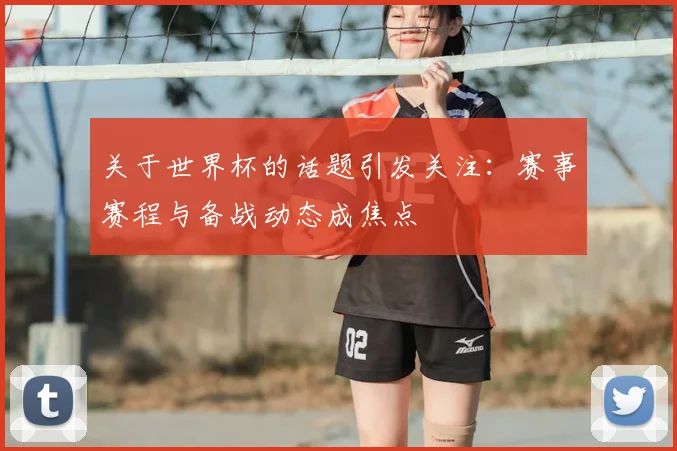关于世界杯的话题引发关注：赛事赛程与备战动态成焦点