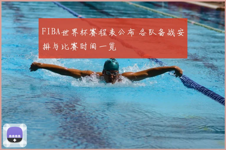 FIBA世界杯赛程表公布 各队备战安排与比赛时间一览