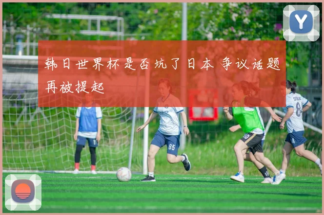 韩日世界杯是否坑了日本 争议话题再被提起
