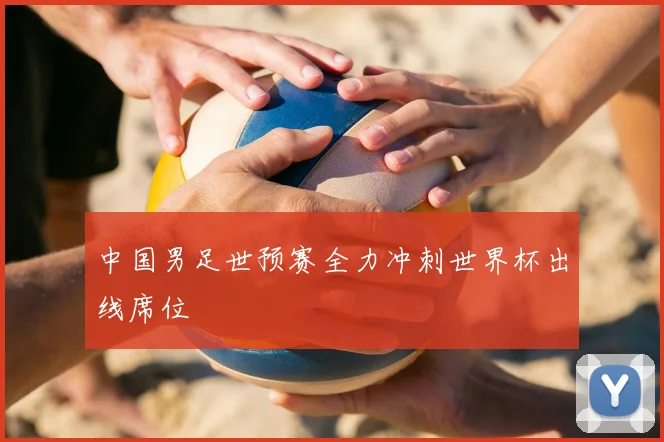 中国男足世预赛全力冲刺世界杯出线席位
