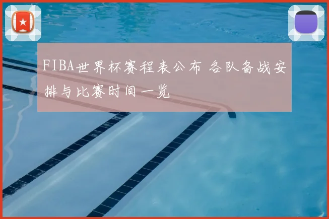FIBA世界杯赛程表公布 各队备战安排与比赛时间一览